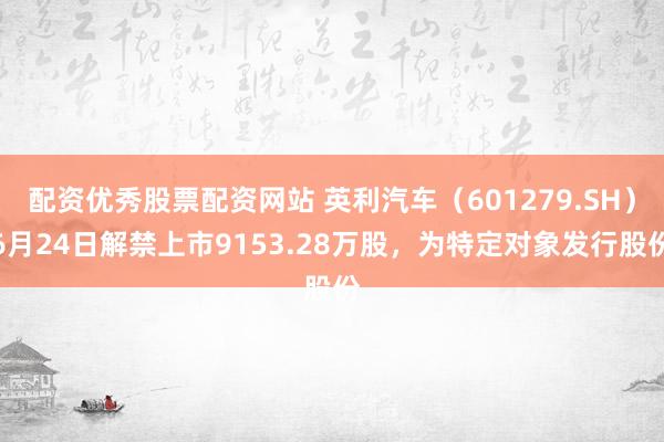 配资优秀股票配资网站 英利汽车（601279.SH）6月24日解禁上市9153.28万股，为特定对象发行股份