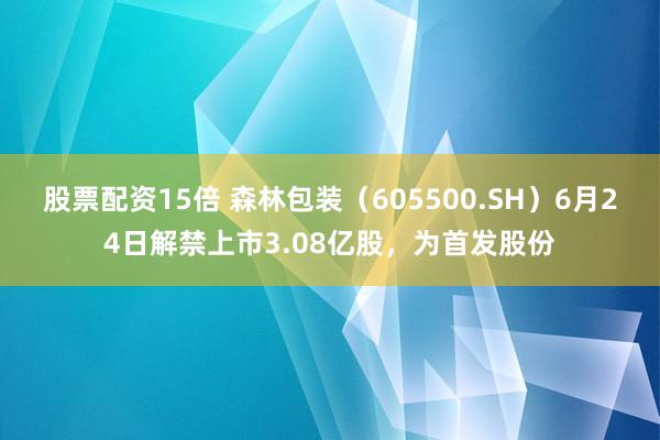 股票配资15倍 森林包装（605500.SH）6月24日解禁上市3.08亿股，为首发股份