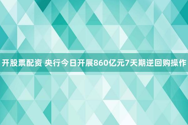 开股票配资 央行今日开展860亿元7天期逆回购操作