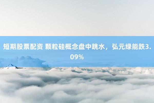 短期股票配资 颗粒硅概念盘中跳水，弘元绿能跌3.09%