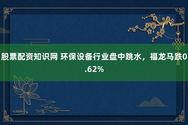 股票配资知识网 环保设备行业盘中跳水，福龙马跌0.62%