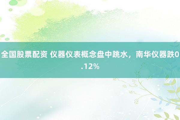 全国股票配资 仪器仪表概念盘中跳水，南华仪器跌0.12%