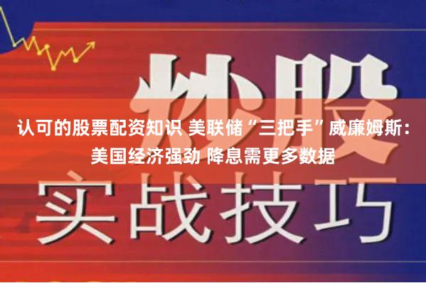 认可的股票配资知识 美联储“三把手”威廉姆斯：美国经济强劲 降息需更多数据