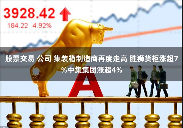 股票交易 公司 集装箱制造商再度走高 胜狮货柜涨超7%中集集团涨超4%