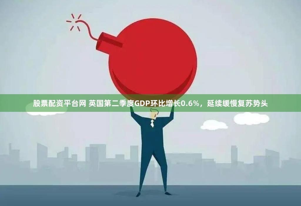 股票配资平台网 英国第二季度GDP环比增长0.6%，延续缓慢复苏势头