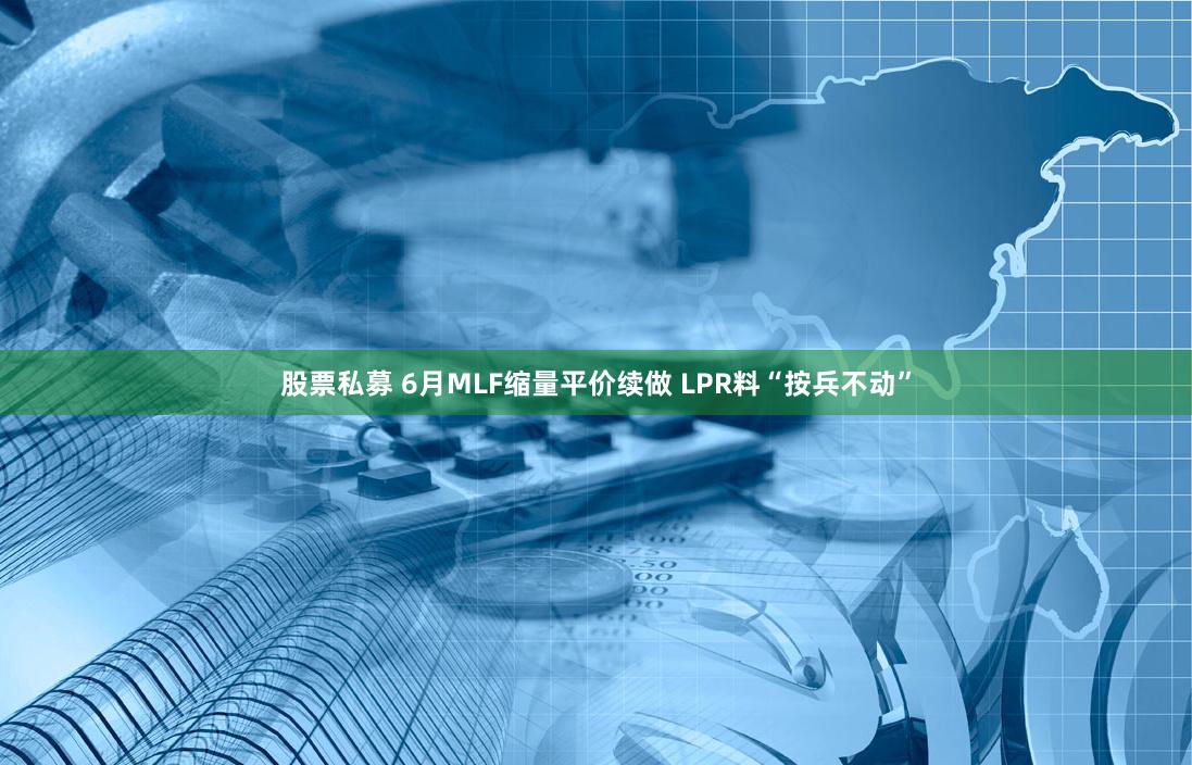 股票私募 6月MLF缩量平价续做 LPR料“按兵不动”