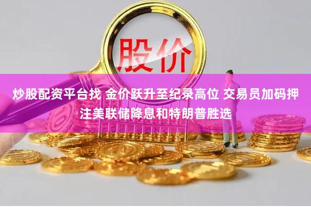 炒股配资平台找 金价跃升至纪录高位 交易员加码押注美联储降息