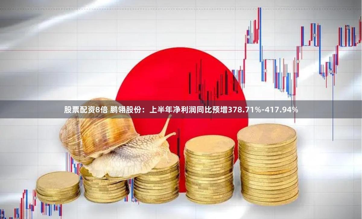 股票配资8倍 鹏翎股份：上半年净利润同比预增378.71%-417.94%