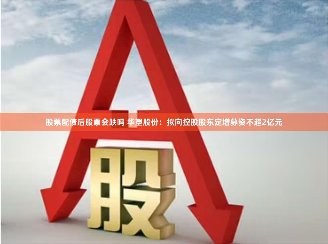 股票配债后股票会跌吗 华塑股份：拟向控股股东定增募资不超2亿元