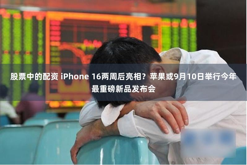 股票中的配资 iPhone 16两周后亮相？苹果或9月10日