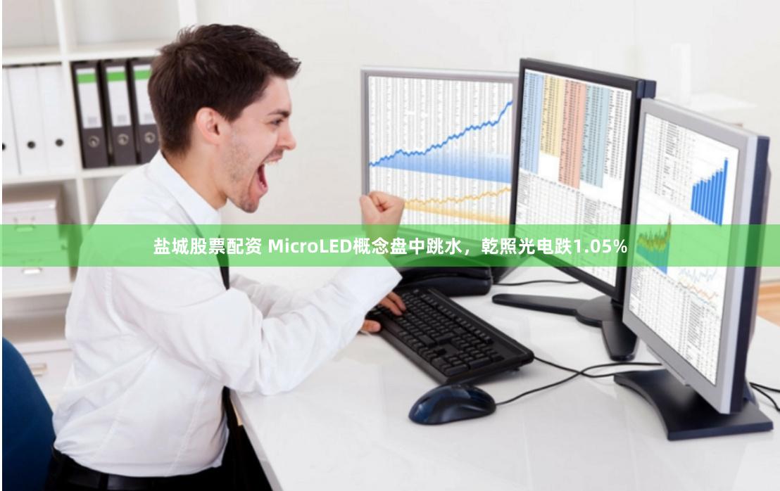 盐城股票配资 MicroLED概念盘中跳水，乾照光电跌1.05%