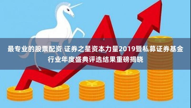 最专业的股票配资 证券之星资本力量2019暨私募证券基金行业年度盛典评选结果重磅揭晓