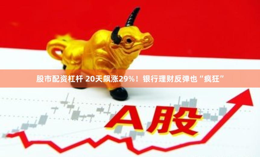 股市配资杠杆 20天飙涨29%！银行理财反弹也“疯狂”