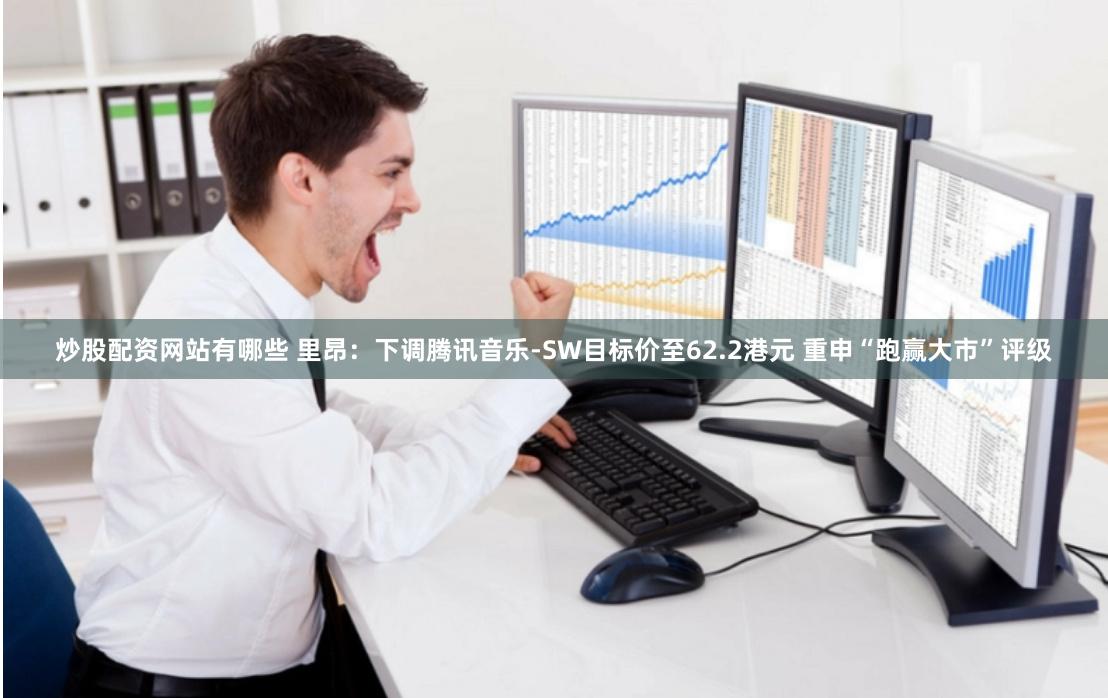 炒股配资网站有哪些 里昂：下调腾讯音乐-SW目标价至62.2