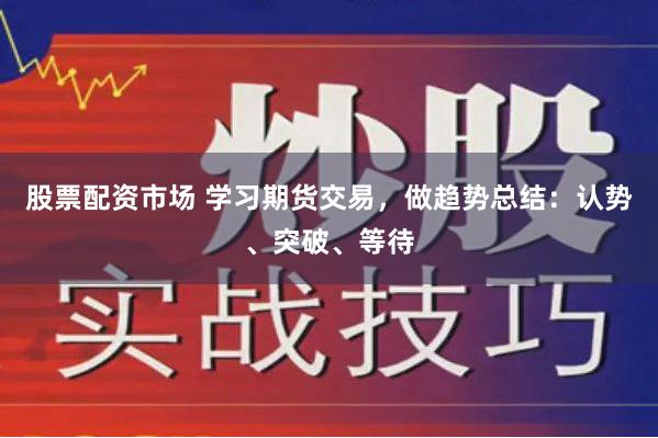 股票配资市场 学习期货交易，做趋势总结：认势、突破、等待