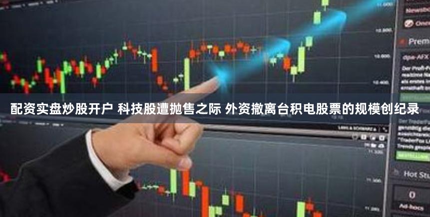 配资实盘炒股开户 科技股遭抛售之际 外资撤离台积电股票的规模