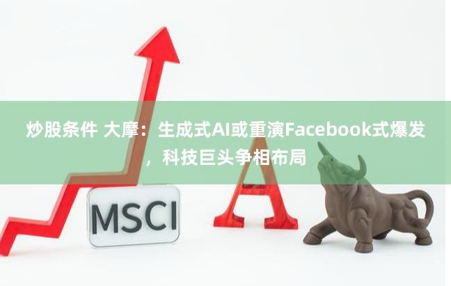 炒股条件 大摩：生成式AI或重演Facebook式爆发，科技巨头争相布局