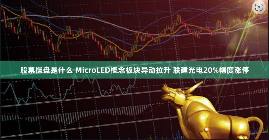 股票操盘是什么 MicroLED概念板块异动拉升 联建光电2