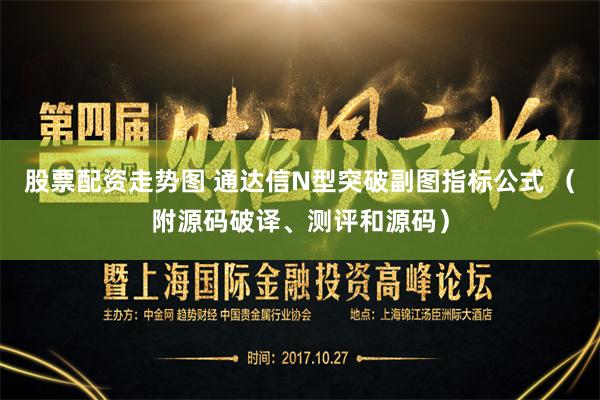 股票配资走势图 通达信N型突破副图指标公式 （附源码破译、测评和源码）