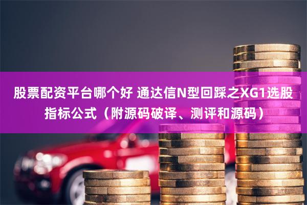 股票配资平台哪个好 通达信N型回踩之XG1选股指标公式（附源码破译、测评和源码）