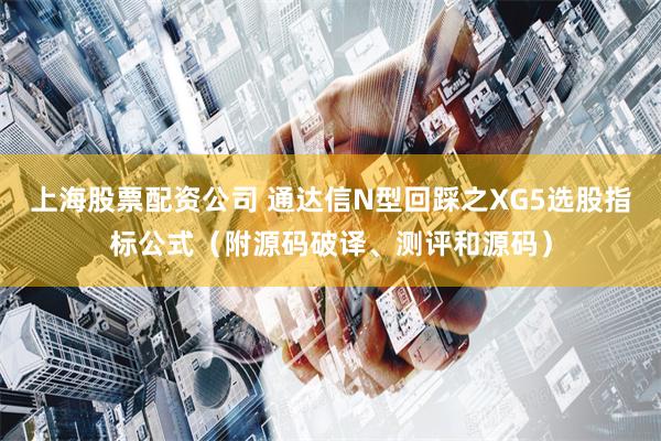 上海股票配资公司 通达信N型回踩之XG5选股指标公式（附源码破译、测评和源码）