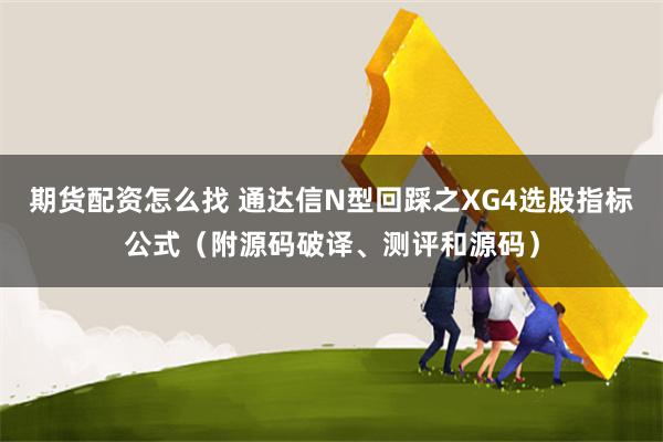 期货配资怎么找 通达信N型回踩之XG4选股指标公式（附源码破译、测评和源码）