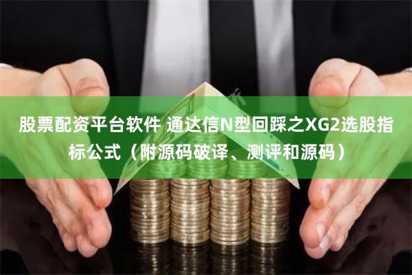 股票配资平台软件 通达信N型回踩之XG2选股指标公式（附源码破译、测评和源码）