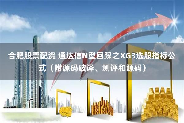 合肥股票配资 通达信N型回踩之XG3选股指标公式（附源码破译、测评和源码）