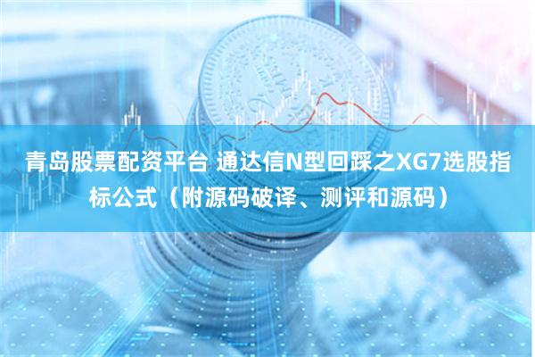 青岛股票配资平台 通达信N型回踩之XG7选股指标公式（附源码破译、测评和源码）