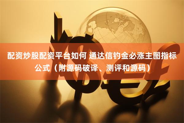 配资炒股配资平台如何 通达信钓金必涨主图指标公式（附源码破译、测评和源码）