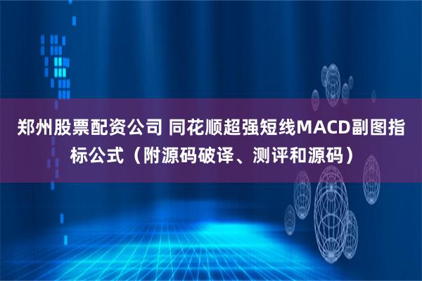 郑州股票配资公司 同花顺超强短线MACD副图指标公式（附源码破译、测评和源码）