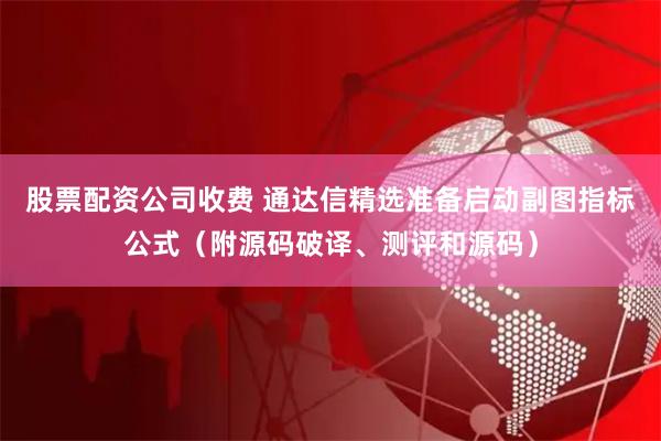 股票配资公司收费 通达信精选准备启动副图指标公式（附源码破译、测评和源码）