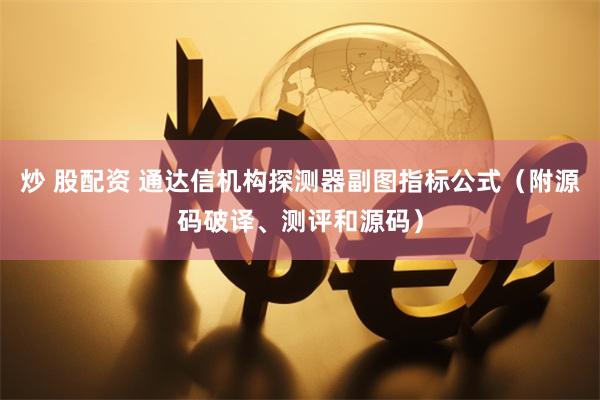 炒 股配资 通达信机构探测器副图指标公式（附源码破译、测评和源码）