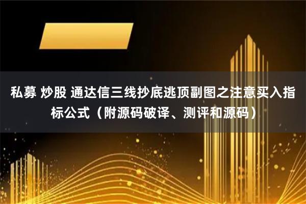 私募 炒股 通达信三线抄底逃顶副图之注意买入指标公式（附源码破译、测评和源码）