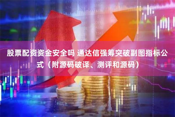 股票配资资金安全吗 通达信强筹突破副图指标公式（附源码破译、测评和源码）