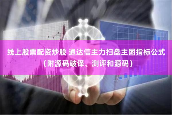 线上股票配资炒股 通达信主力扫盘主图指标公式（附源码破译、测评和源码）