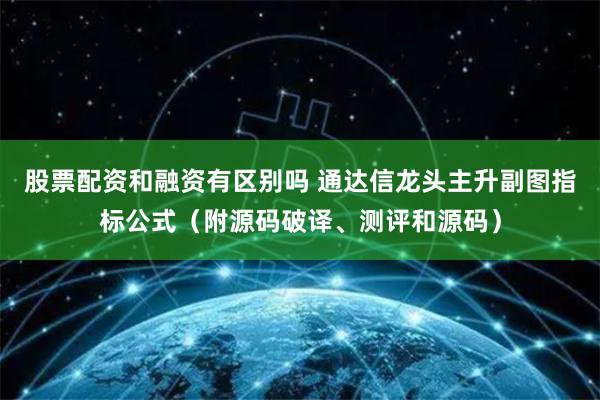 股票配资和融资有区别吗 通达信龙头主升副图指标公式（附源码破译、测评和源码）