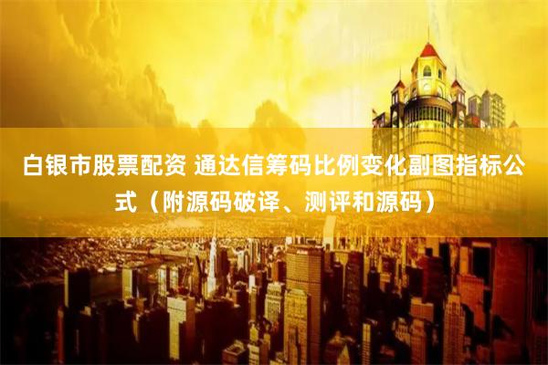 白银市股票配资 通达信筹码比例变化副图指标公式（附源码破译、测评和源码）