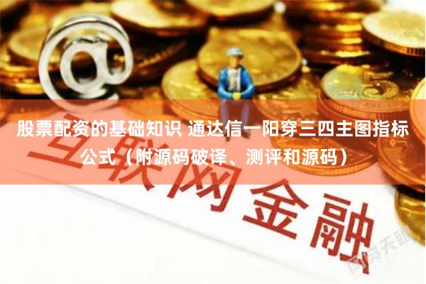 股票配资的基础知识 通达信一阳穿三四主图指标公式（附源码破译、测评和源码）