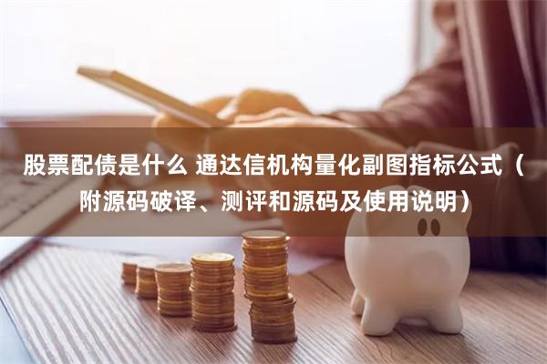 股票配债是什么 通达信机构量化副图指标公式（附源码破译、测评和源码及使用说明）