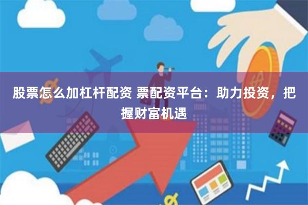 股票怎么加杠杆配资 票配资平台：助力投资，把握财富机遇