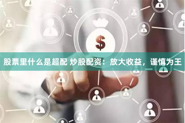 股票里什么是超配 炒股配资：放大收益，谨慎为王