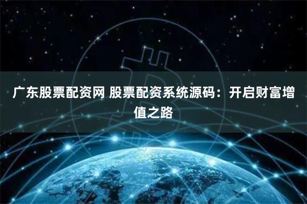 广东股票配资网 股票配资系统源码：开启财富增值之路