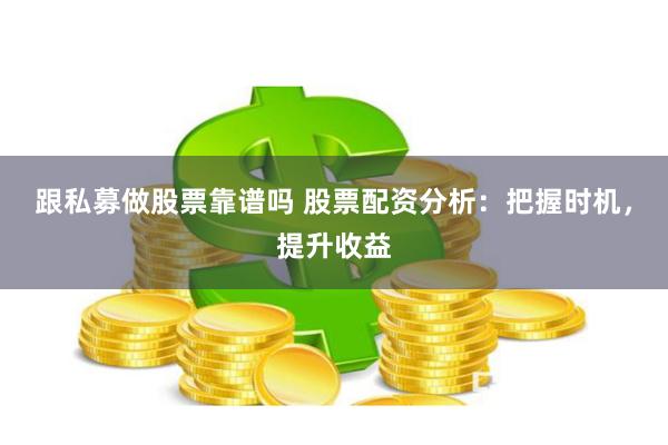 跟私募做股票靠谱吗 股票配资分析：把握时机，提升收益