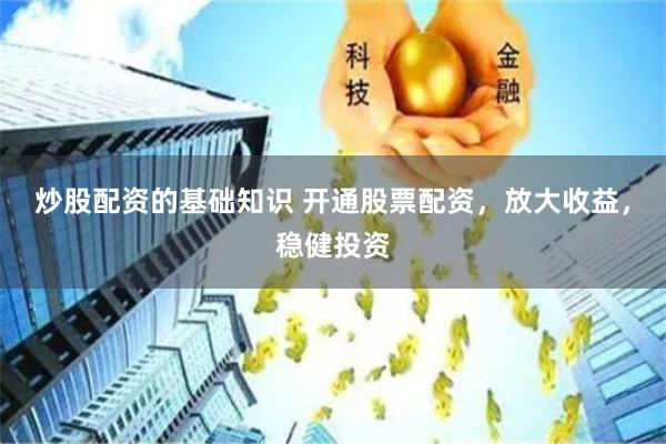 炒股配资的基础知识 开通股票配资，放大收益，稳健投资