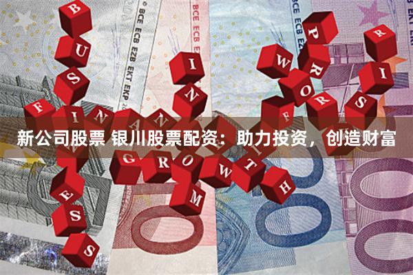 新公司股票 银川股票配资：助力投资，创造财富