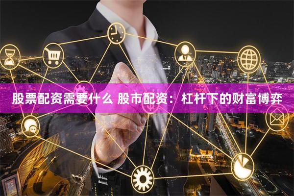 股票配资需要什么 股市配资：杠杆下的财富博弈