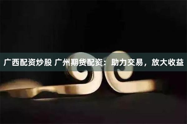 广西配资炒股 广州期货配资：助力交易，放大收益