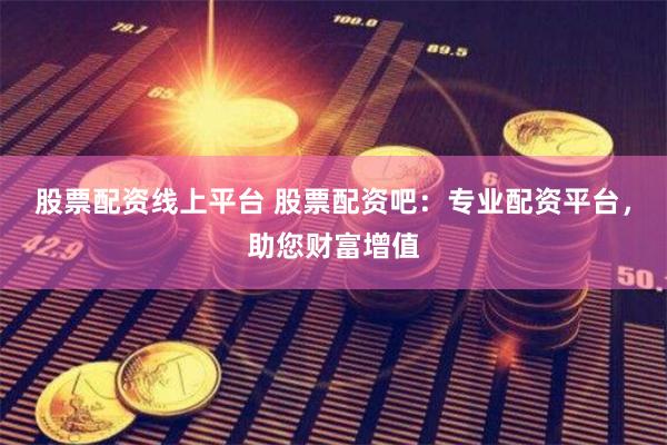 股票配资线上平台 股票配资吧：专业配资平台，助您财富增值