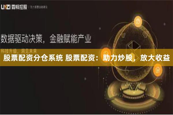 股票配资分仓系统 股票配资：助力炒股，放大收益